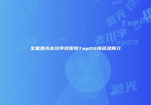 全国激光去川字纹医院Top20排名及简介