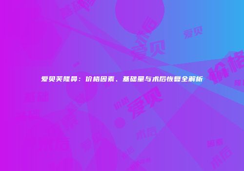 爱贝芙隆鼻：价格因素、基础量与术后恢复全解析