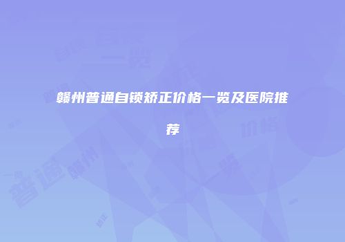 赣州普通自锁矫正价格一览及医院推荐