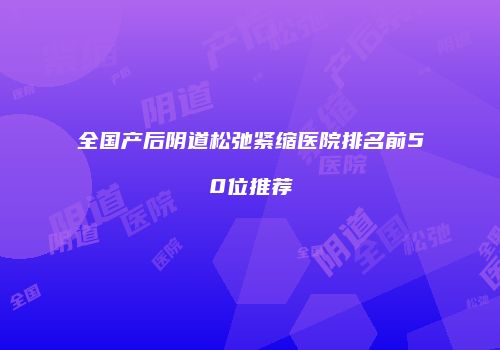全国产后阴道松弛紧缩医院排名前50位推荐