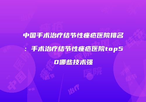 中国手术治疗结节性痤疮医院排名：手术治疗结节性痤疮医院top50哪些技术强