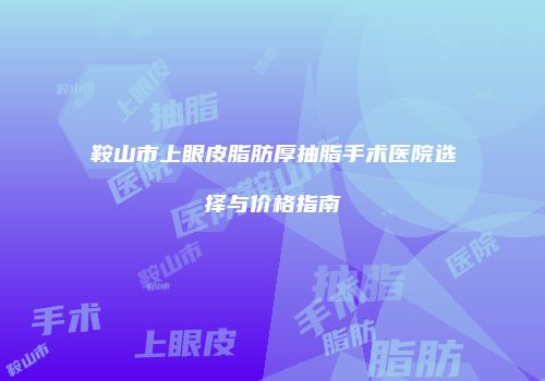 鞍山市上眼皮脂肪厚抽脂手术医院选择与价格指南