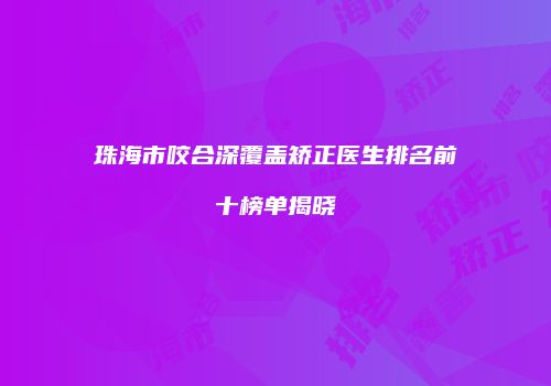 珠海市咬合深覆盖矫正医生排名前十榜单揭晓