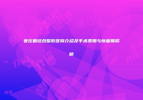 枣庄眼综合整形医院介绍及手术费用与恢复期揭秘