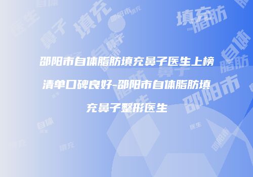 邵阳市自体脂肪填充鼻子医生上榜清单口碑良好-邵阳市自体脂肪填充鼻子整形医生
