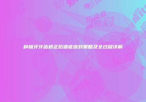 种植牙牙齿矫正后遗症应对策略及全过程详解