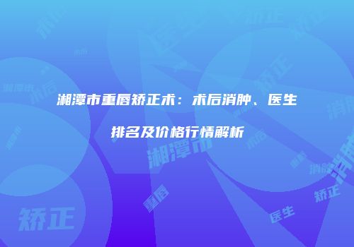 湘潭市重唇矫正术：术后消肿、医生排名及价格行情解析