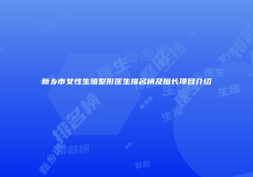 新乡市女性生殖整形医生排名榜及擅长项目介绍