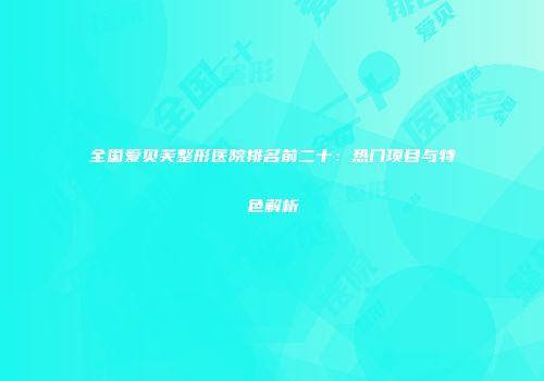 全国爱贝芙整形医院排名前二十：热门项目与特色解析