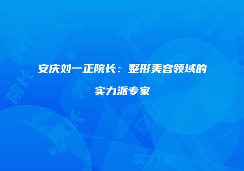 安庆刘一正院长：整形美容领域的实力派专家