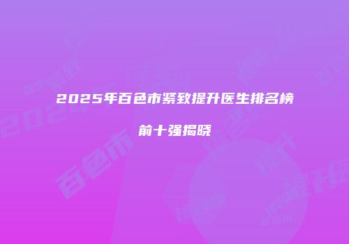 2025年百色市紧致提升医生排名榜前十强揭晓