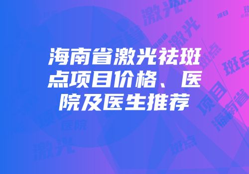 海南省激光祛斑点项目价格、医院及医生推荐