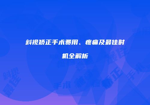 斜视矫正手术费用、疼痛及最佳时机全解析
