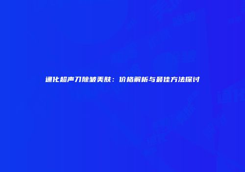 通化超声刀除皱美肤：价格解析与最佳方法探讨