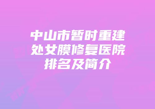 中山市暂时重建处女膜修复医院排名及简介