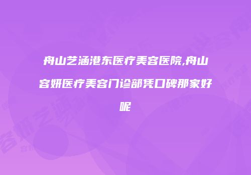 舟山艺涵港东医疗美容医院,舟山容妍医疗美容门诊部凭口碑那家好呢