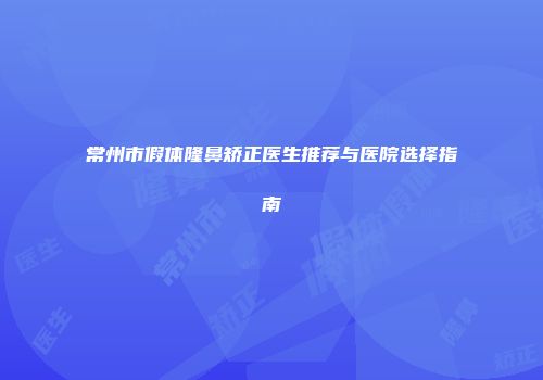 常州市假体隆鼻矫正医生推荐与医院选择指南