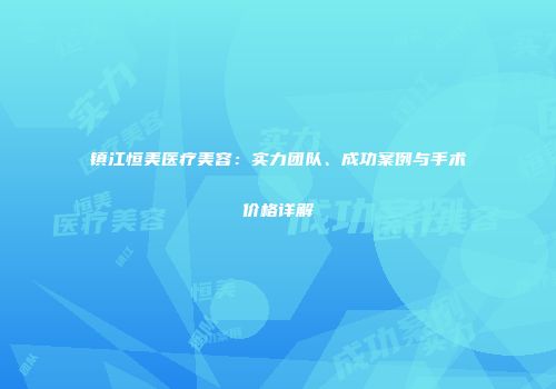 镇江恒美医疗美容：实力团队、成功案例与手术价格详解