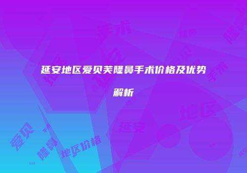 延安地区爱贝芙隆鼻手术价格及优势解析
