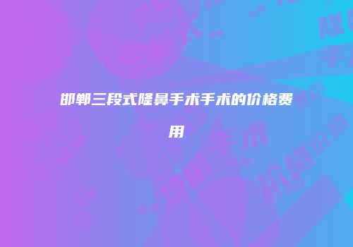 邯郸三段式隆鼻手术手术的价格费用