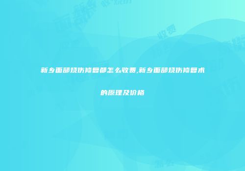 新乡面部烧伤修复都怎么收费,新乡面部烧伤修复术的原理及价格