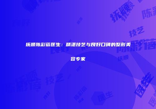 抚顺陈彩蓓医生：精湛技艺与良好口碑的整形美容专家