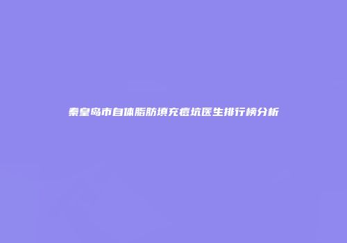 秦皇岛市自体脂肪填充痘坑医生排行榜分析