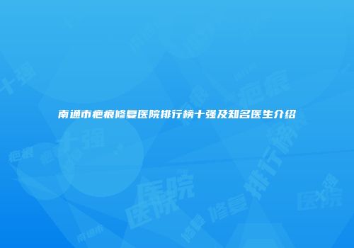 南通市疤痕修复医院排行榜十强及知名医生介绍