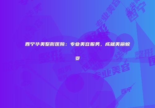 西宁华美整形医院：专业美容服务，成就美丽蜕变