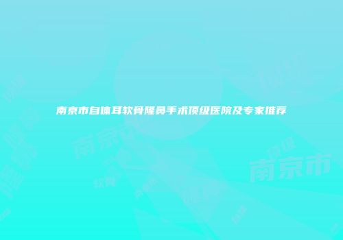 南京市自体耳软骨隆鼻手术顶级医院及专家推荐