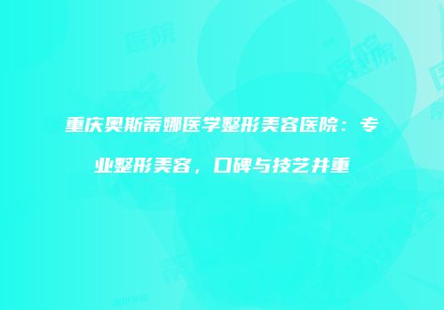 重庆奥斯蒂娜医学整形美容医院：专业整形美容，口碑与技艺并重