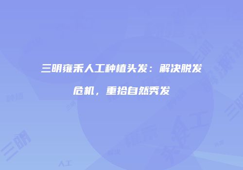 三明雍禾人工种植头发：解决脱发危机，重拾自然秀发
