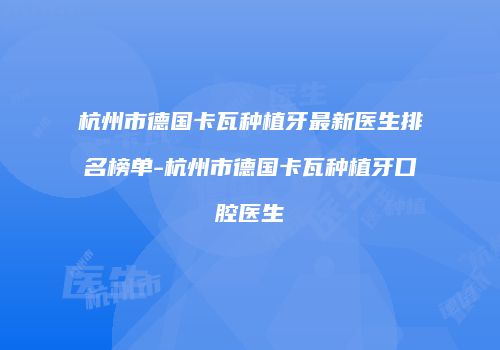 杭州市德国卡瓦种植牙最新医生排名榜单-杭州市德国卡瓦种植牙口腔医生