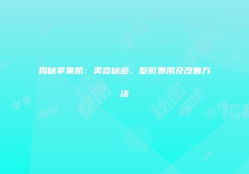 揭秘苹果肌：美容秘密、整形费用及改善方法