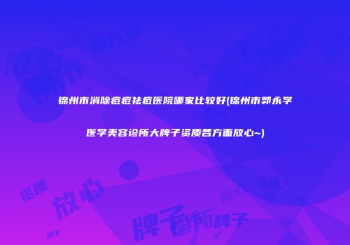锦州市消除痘痘祛痘医院哪家比较好(锦州市郭永学医学美容诊所大牌子资质各方面放心~)