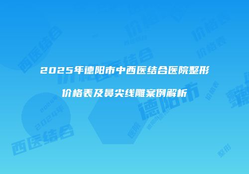 2025年德阳市中西医结合医院整形价格表及鼻尖线雕案例解析