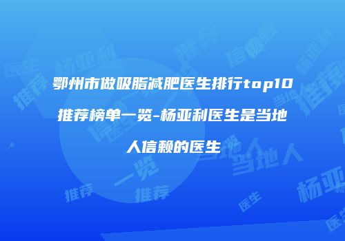 鄂州市做吸脂减肥医生排行top10推荐榜单一览-杨亚利医生是当地人信赖的医生