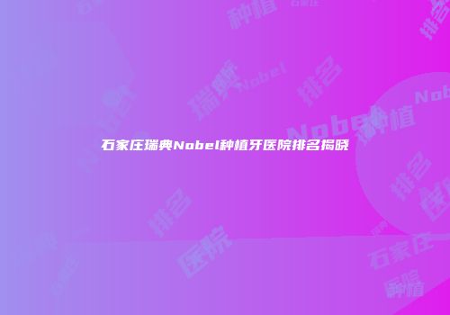 石家庄瑞典Nobel种植牙医院排名揭晓