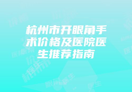 杭州市开眼角手术价格及医院医生推荐指南