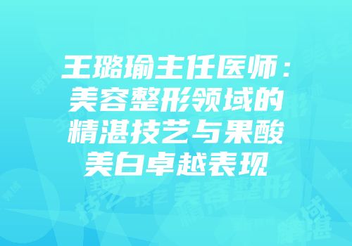 王璐瑜主任医师：美容整形领域的精湛技艺与果酸美白卓越表现