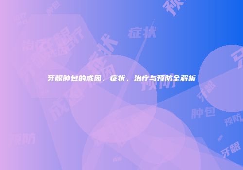 牙龈肿包的成因、症状、治疗与预防全解析
