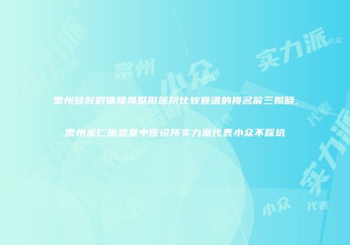 常州硅胶假体隆鼻整形医院比较靠谱的排名前三揭晓,常州圣仁施恩堂中医诊所实力派代表小众不踩坑