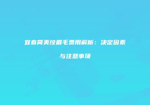 宜春简美纹眉毛费用解析：决定因素与注意事项