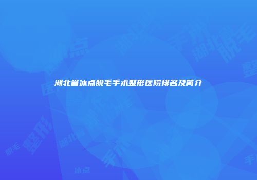 湖北省冰点脱毛手术整形医院排名及简介