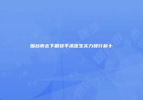 烟台市去下眼袋手术医生实力排行前十