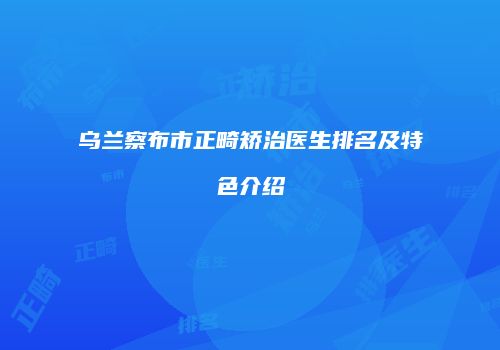乌兰察布市正畸矫治医生排名及特色介绍