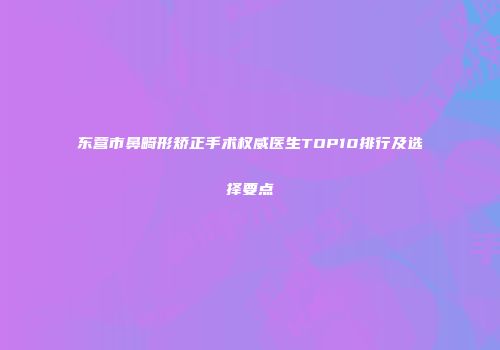 东营市鼻畸形矫正手术权威医生TOP10排行及选择要点