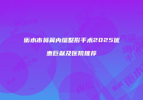 衡水市鼻翼内缩整形手术2025优惠巨献及医院推荐