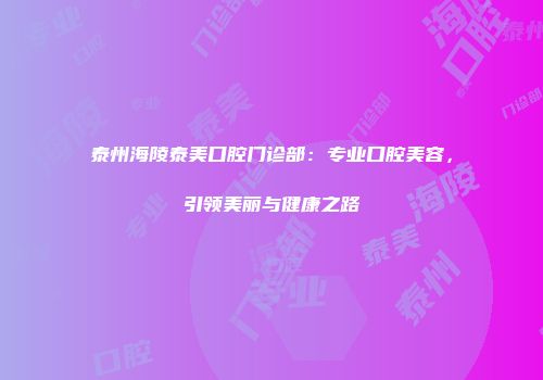 泰州海陵泰美口腔门诊部：专业口腔美容，引领美丽与健康之路