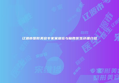辽源市整形美容专家宋维俭与鞠胜医生详细介绍